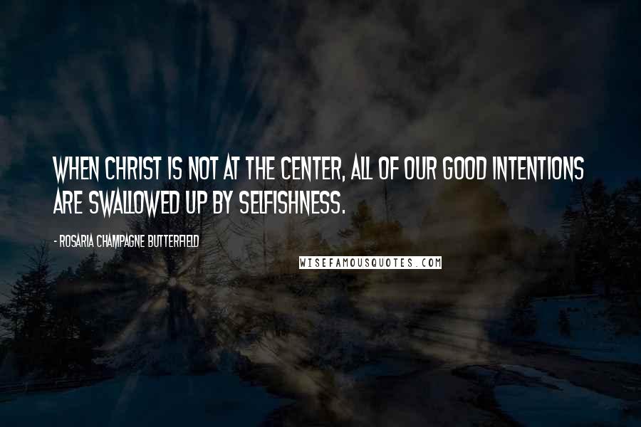 Rosaria Champagne Butterfield Quotes: When Christ is not at the center, all of our good intentions are swallowed up by selfishness.