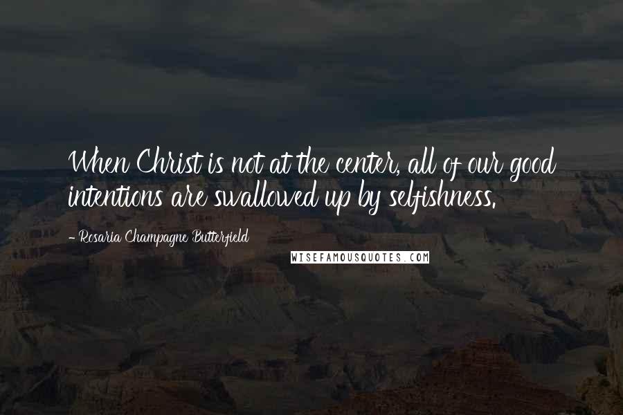 Rosaria Champagne Butterfield Quotes: When Christ is not at the center, all of our good intentions are swallowed up by selfishness.