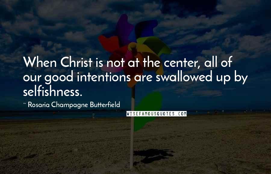 Rosaria Champagne Butterfield Quotes: When Christ is not at the center, all of our good intentions are swallowed up by selfishness.