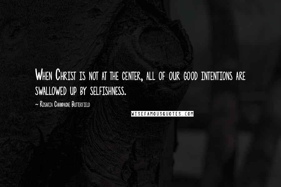 Rosaria Champagne Butterfield Quotes: When Christ is not at the center, all of our good intentions are swallowed up by selfishness.