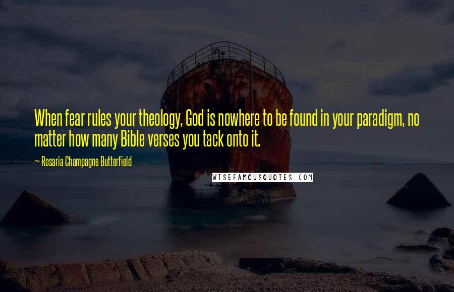 Rosaria Champagne Butterfield Quotes: When fear rules your theology, God is nowhere to be found in your paradigm, no matter how many Bible verses you tack onto it.