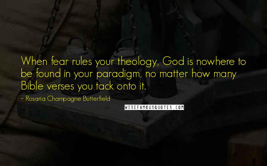 Rosaria Champagne Butterfield Quotes: When fear rules your theology, God is nowhere to be found in your paradigm, no matter how many Bible verses you tack onto it.