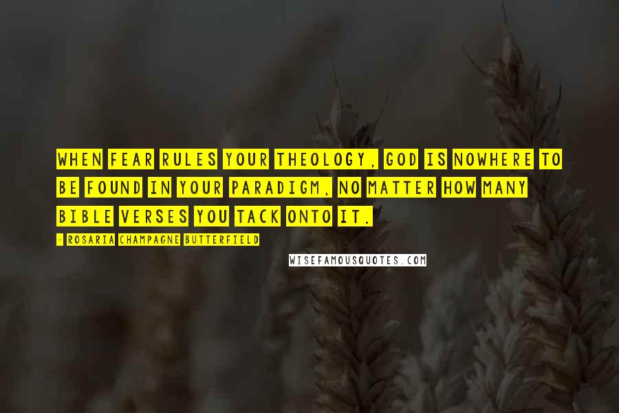 Rosaria Champagne Butterfield Quotes: When fear rules your theology, God is nowhere to be found in your paradigm, no matter how many Bible verses you tack onto it.