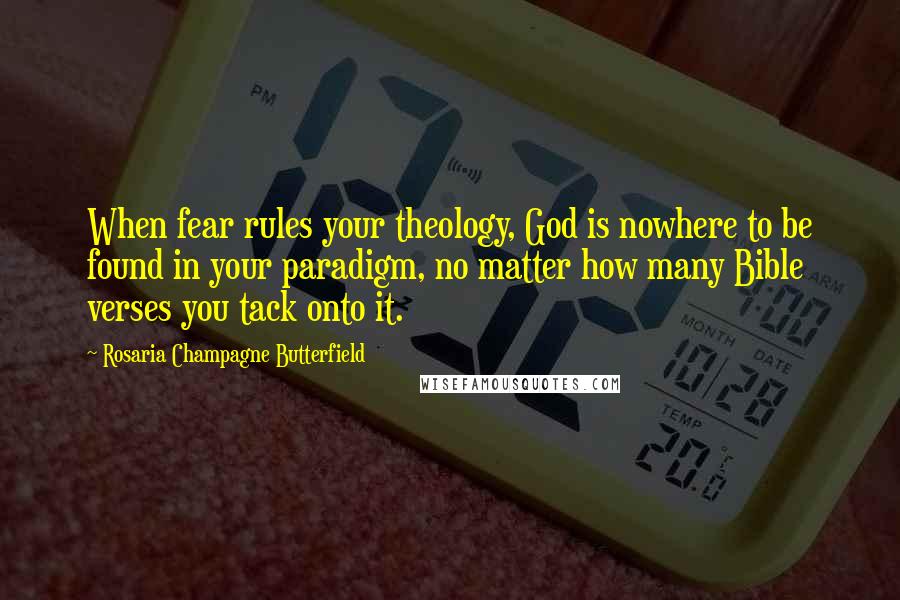 Rosaria Champagne Butterfield Quotes: When fear rules your theology, God is nowhere to be found in your paradigm, no matter how many Bible verses you tack onto it.