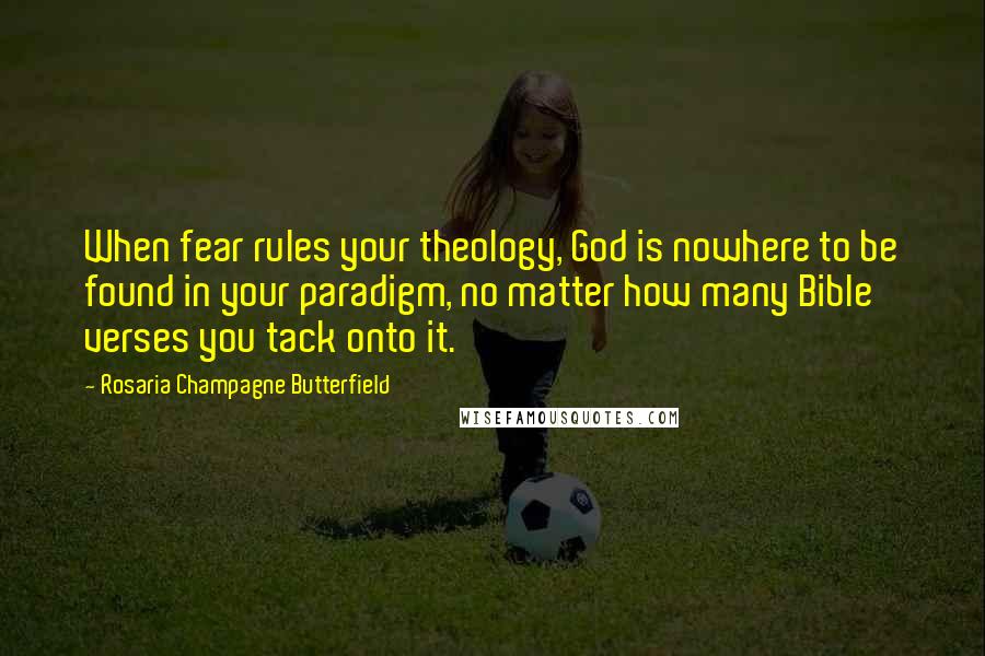 Rosaria Champagne Butterfield Quotes: When fear rules your theology, God is nowhere to be found in your paradigm, no matter how many Bible verses you tack onto it.