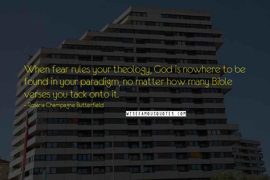 Rosaria Champagne Butterfield Quotes: When fear rules your theology, God is nowhere to be found in your paradigm, no matter how many Bible verses you tack onto it.