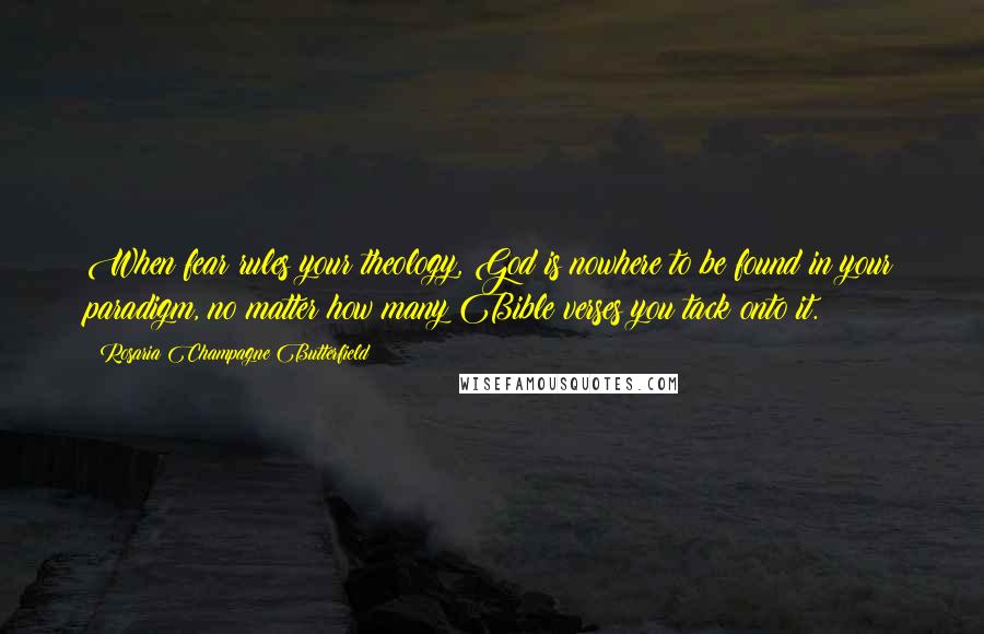 Rosaria Champagne Butterfield Quotes: When fear rules your theology, God is nowhere to be found in your paradigm, no matter how many Bible verses you tack onto it.