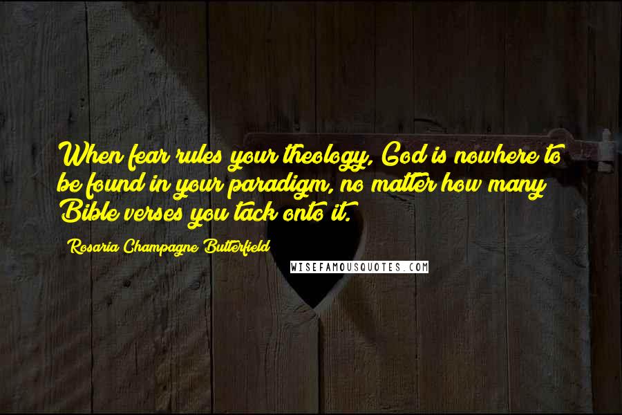 Rosaria Champagne Butterfield Quotes: When fear rules your theology, God is nowhere to be found in your paradigm, no matter how many Bible verses you tack onto it.