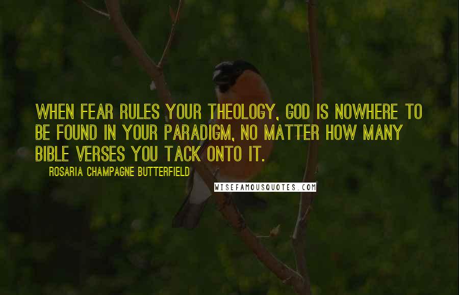 Rosaria Champagne Butterfield Quotes: When fear rules your theology, God is nowhere to be found in your paradigm, no matter how many Bible verses you tack onto it.