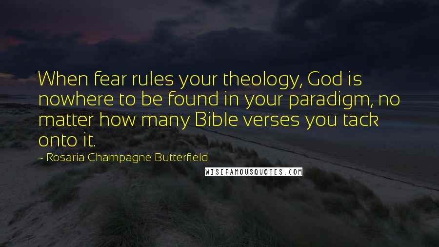 Rosaria Champagne Butterfield Quotes: When fear rules your theology, God is nowhere to be found in your paradigm, no matter how many Bible verses you tack onto it.