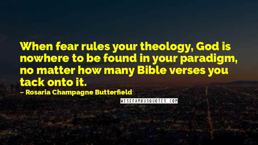 Rosaria Champagne Butterfield Quotes: When fear rules your theology, God is nowhere to be found in your paradigm, no matter how many Bible verses you tack onto it.