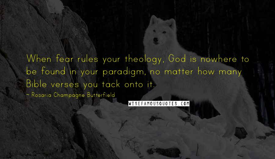 Rosaria Champagne Butterfield Quotes: When fear rules your theology, God is nowhere to be found in your paradigm, no matter how many Bible verses you tack onto it.