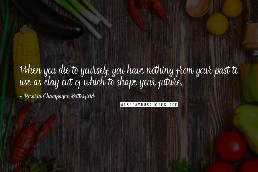 Rosaria Champagne Butterfield Quotes: When you die to yourself, you have nothing from your past to use as clay out of which to shape your future.