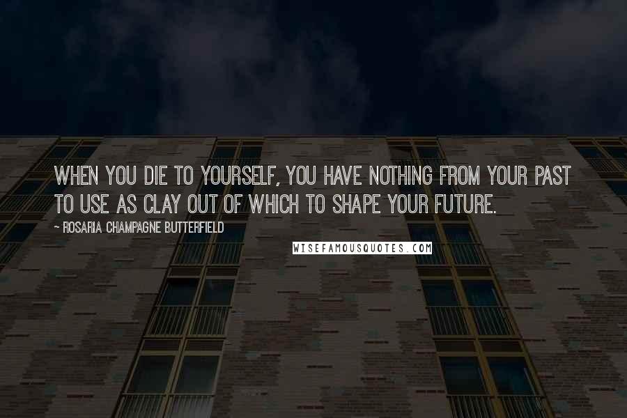Rosaria Champagne Butterfield Quotes: When you die to yourself, you have nothing from your past to use as clay out of which to shape your future.