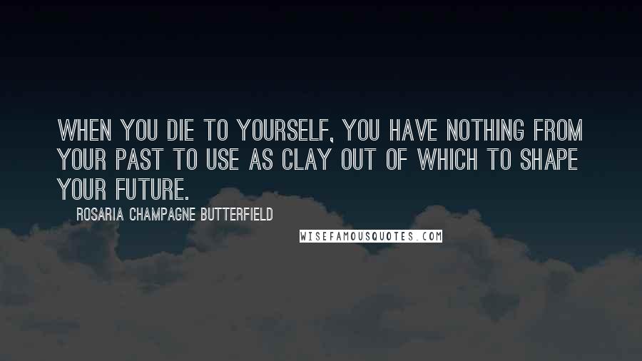 Rosaria Champagne Butterfield Quotes: When you die to yourself, you have nothing from your past to use as clay out of which to shape your future.