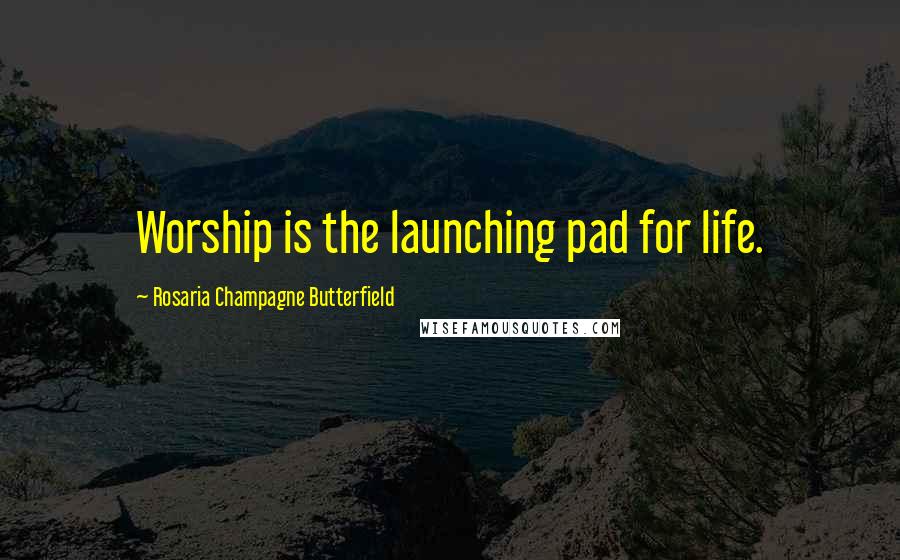 Rosaria Champagne Butterfield Quotes: Worship is the launching pad for life.