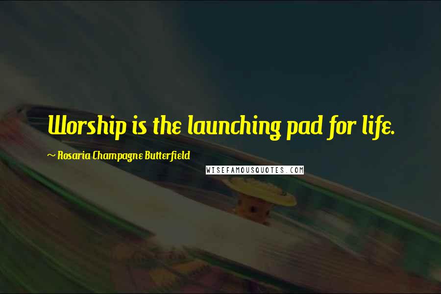 Rosaria Champagne Butterfield Quotes: Worship is the launching pad for life.