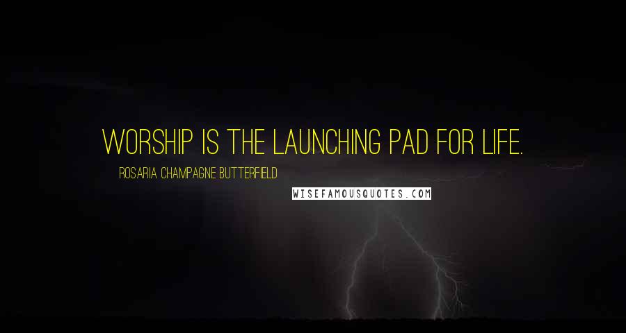 Rosaria Champagne Butterfield Quotes: Worship is the launching pad for life.