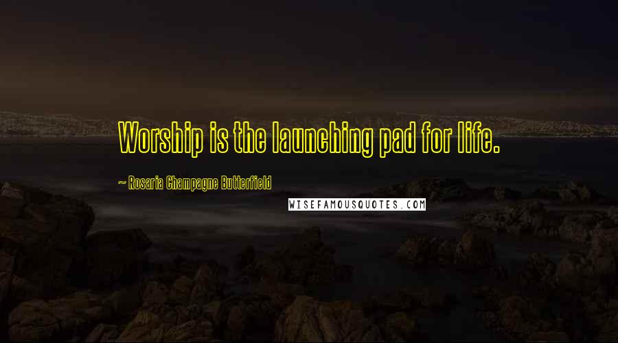 Rosaria Champagne Butterfield Quotes: Worship is the launching pad for life.