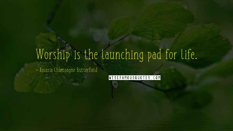 Rosaria Champagne Butterfield Quotes: Worship is the launching pad for life.