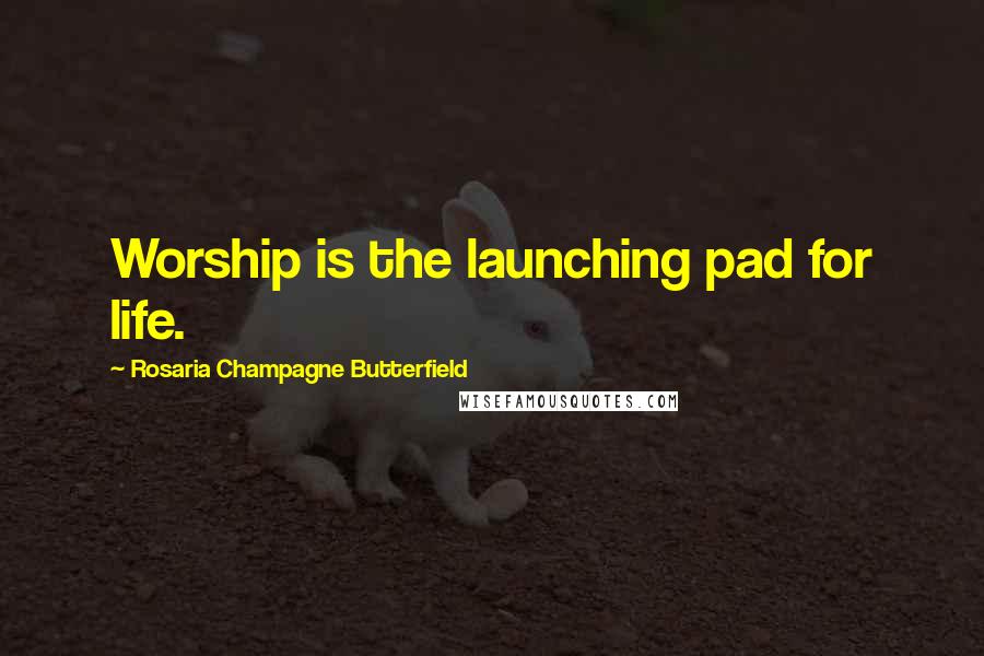 Rosaria Champagne Butterfield Quotes: Worship is the launching pad for life.