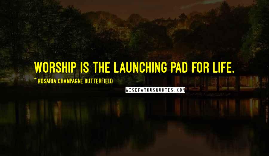 Rosaria Champagne Butterfield Quotes: Worship is the launching pad for life.