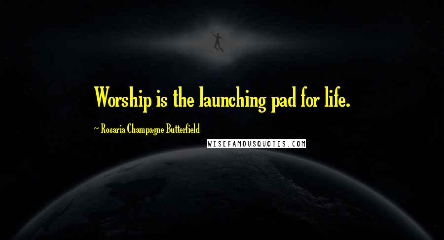 Rosaria Champagne Butterfield Quotes: Worship is the launching pad for life.