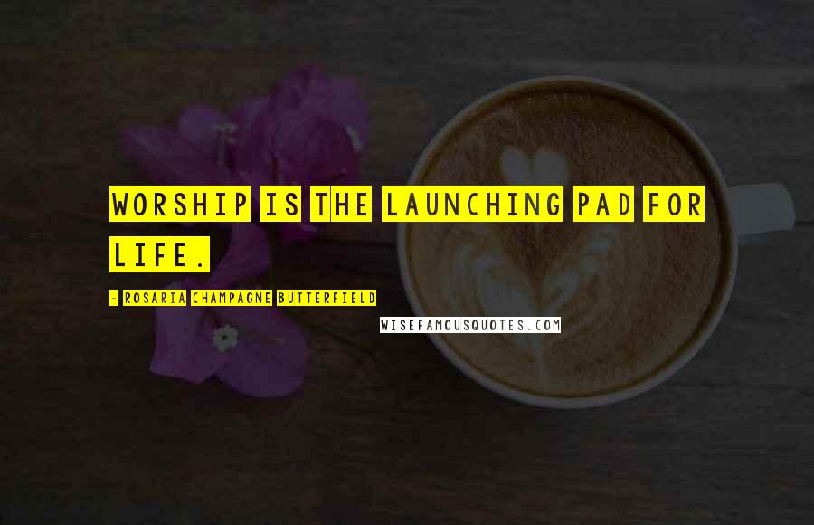 Rosaria Champagne Butterfield Quotes: Worship is the launching pad for life.