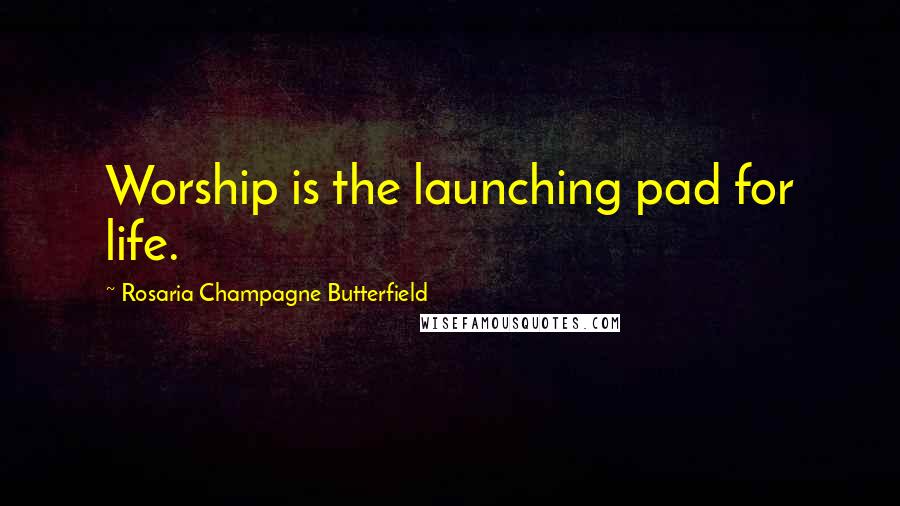 Rosaria Champagne Butterfield Quotes: Worship is the launching pad for life.