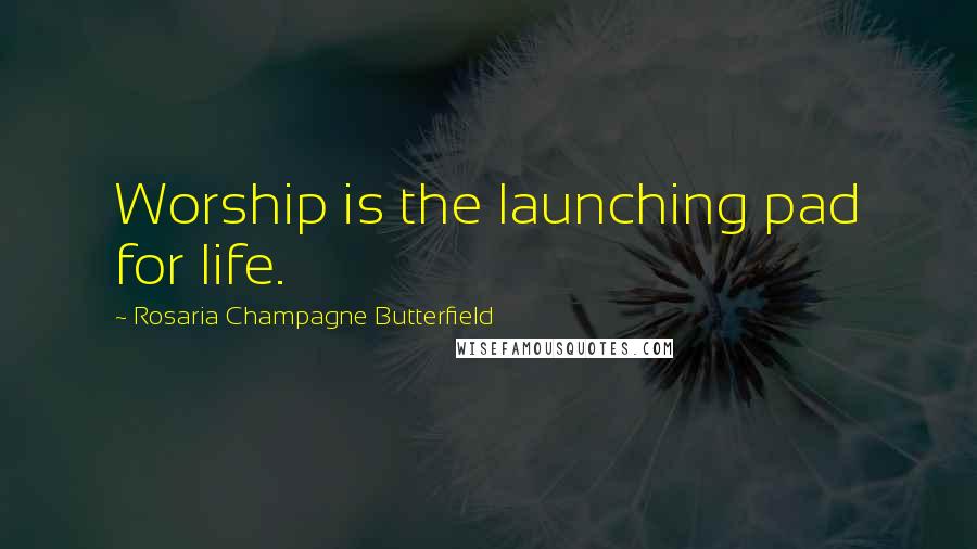 Rosaria Champagne Butterfield Quotes: Worship is the launching pad for life.