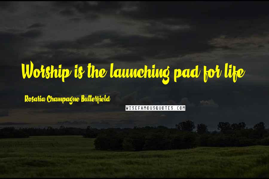 Rosaria Champagne Butterfield Quotes: Worship is the launching pad for life.