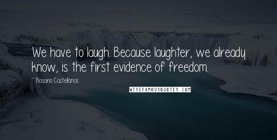 Rosario Castellanos Quotes: We have to laugh. Because laughter, we already know, is the first evidence of freedom.