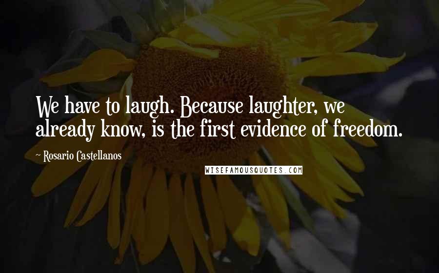 Rosario Castellanos Quotes: We have to laugh. Because laughter, we already know, is the first evidence of freedom.