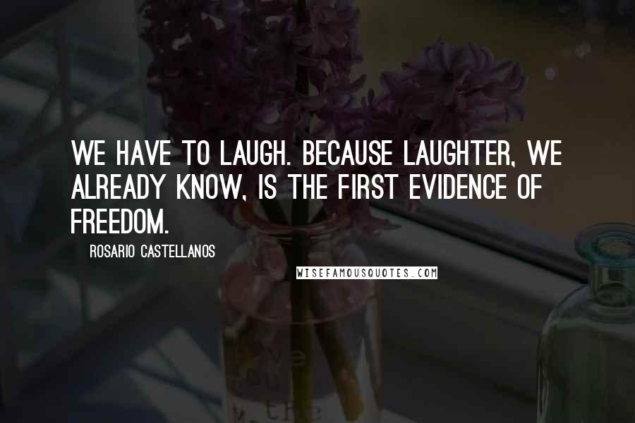 Rosario Castellanos Quotes: We have to laugh. Because laughter, we already know, is the first evidence of freedom.
