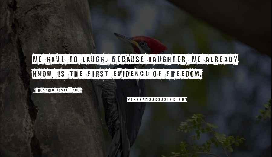 Rosario Castellanos Quotes: We have to laugh. Because laughter, we already know, is the first evidence of freedom.