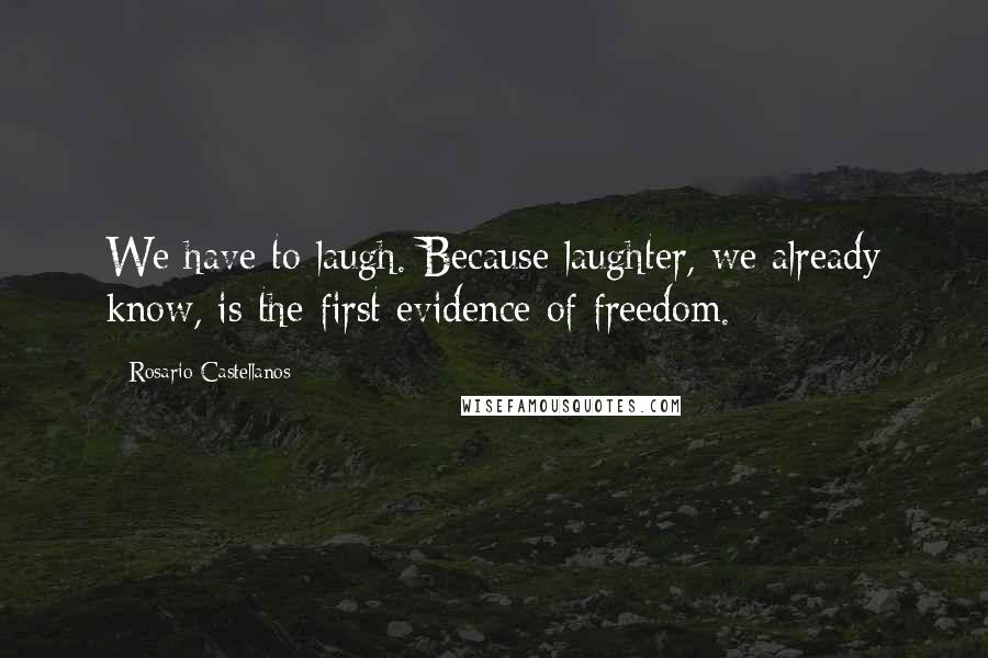 Rosario Castellanos Quotes: We have to laugh. Because laughter, we already know, is the first evidence of freedom.
