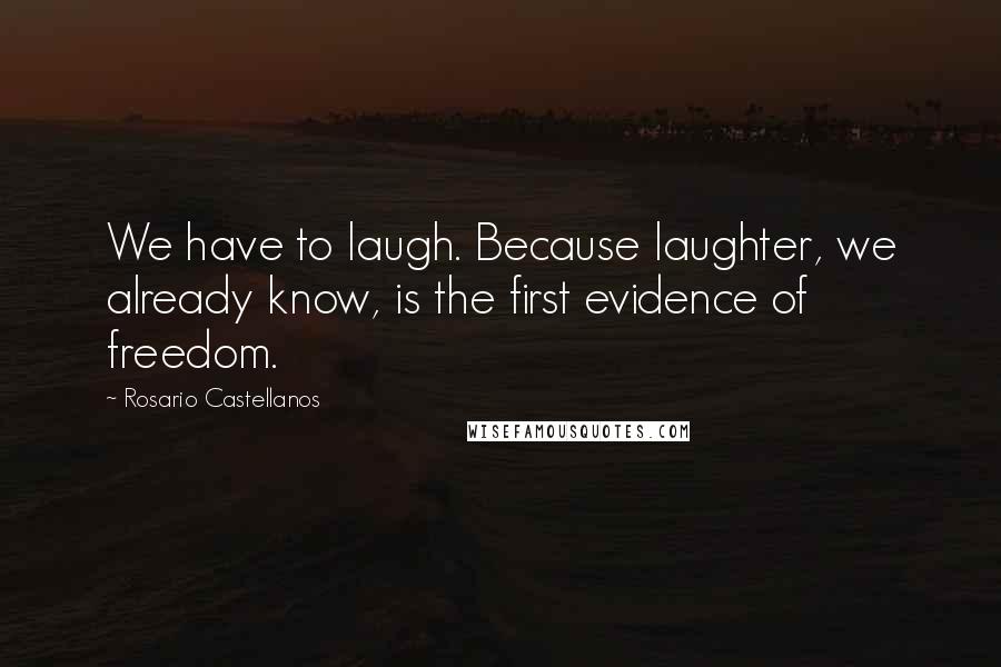 Rosario Castellanos Quotes: We have to laugh. Because laughter, we already know, is the first evidence of freedom.