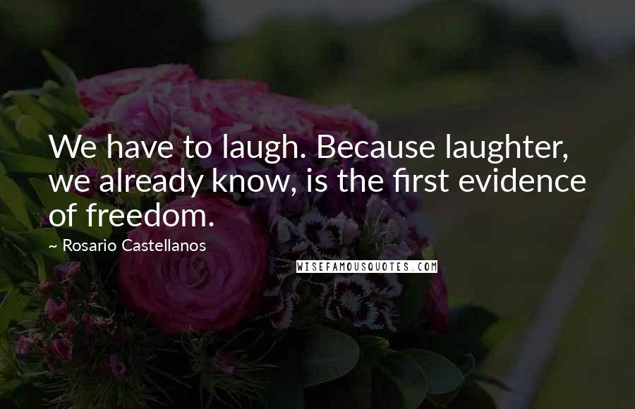 Rosario Castellanos Quotes: We have to laugh. Because laughter, we already know, is the first evidence of freedom.