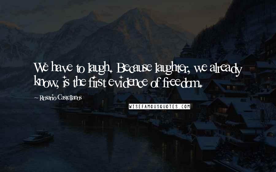 Rosario Castellanos Quotes: We have to laugh. Because laughter, we already know, is the first evidence of freedom.