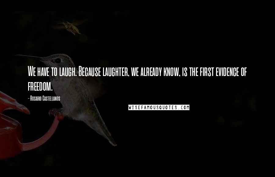 Rosario Castellanos Quotes: We have to laugh. Because laughter, we already know, is the first evidence of freedom.
