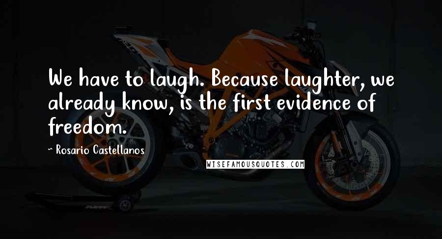 Rosario Castellanos Quotes: We have to laugh. Because laughter, we already know, is the first evidence of freedom.