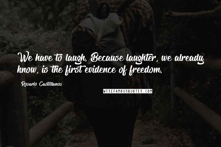 Rosario Castellanos Quotes: We have to laugh. Because laughter, we already know, is the first evidence of freedom.