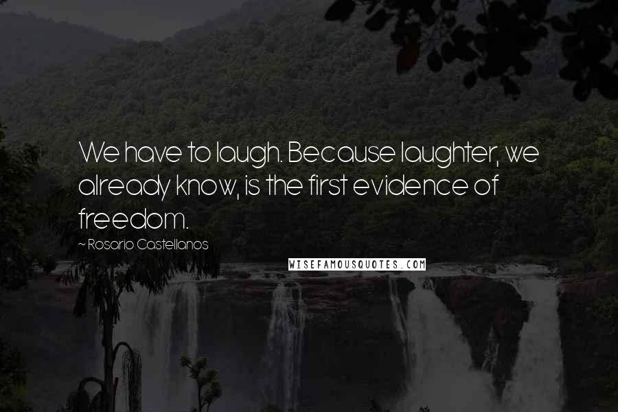 Rosario Castellanos Quotes: We have to laugh. Because laughter, we already know, is the first evidence of freedom.