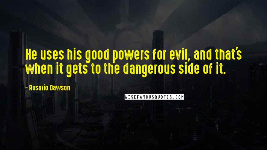 Rosario Dawson Quotes: He uses his good powers for evil, and that's when it gets to the dangerous side of it.