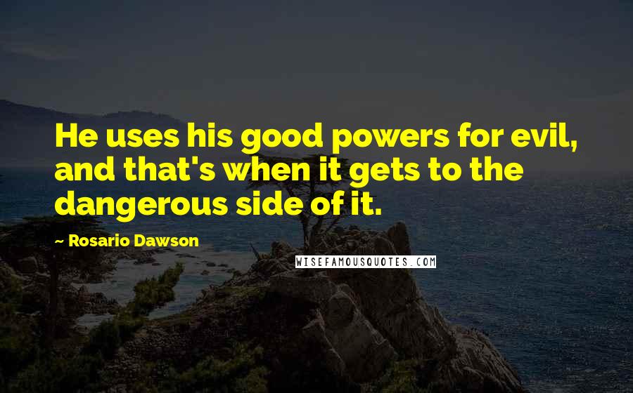 Rosario Dawson Quotes: He uses his good powers for evil, and that's when it gets to the dangerous side of it.