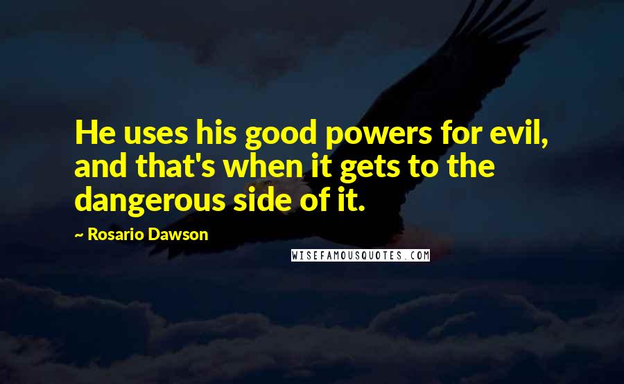 Rosario Dawson Quotes: He uses his good powers for evil, and that's when it gets to the dangerous side of it.
