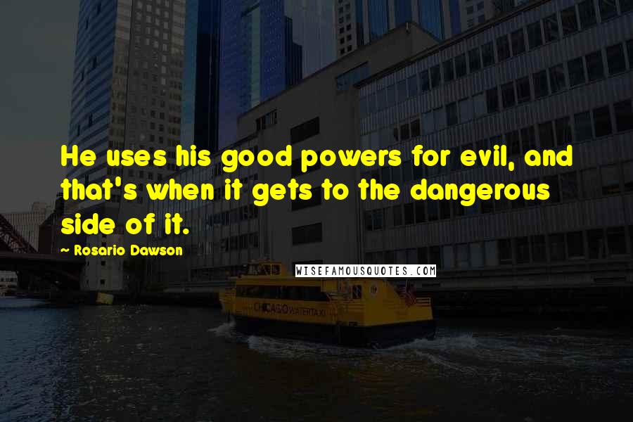 Rosario Dawson Quotes: He uses his good powers for evil, and that's when it gets to the dangerous side of it.