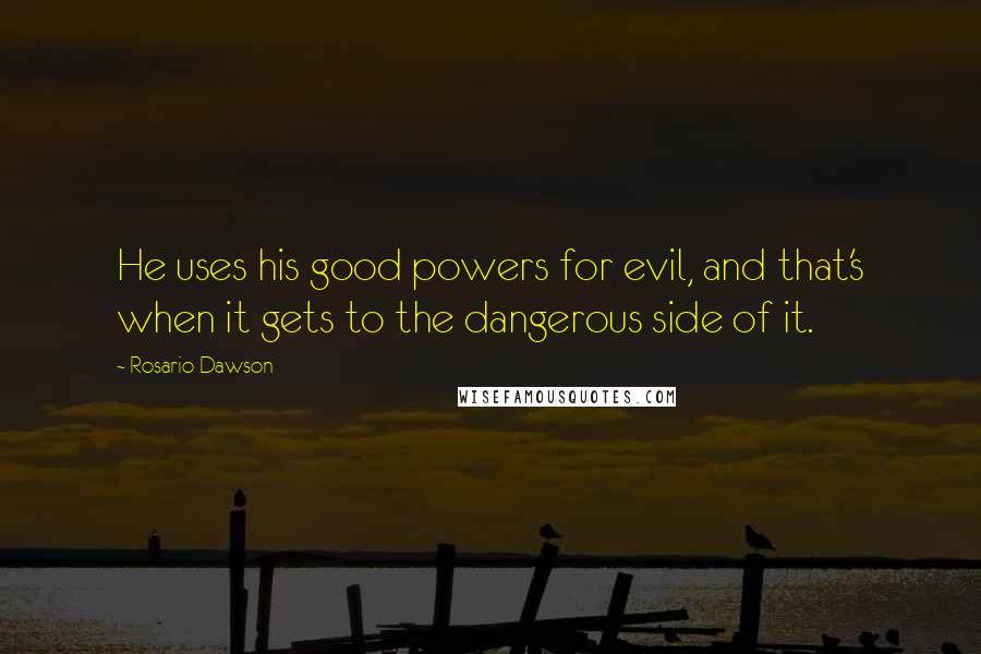 Rosario Dawson Quotes: He uses his good powers for evil, and that's when it gets to the dangerous side of it.