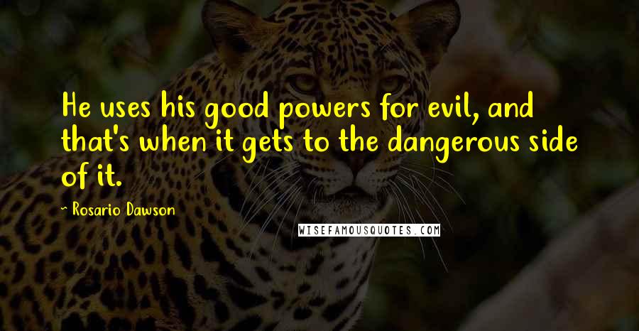 Rosario Dawson Quotes: He uses his good powers for evil, and that's when it gets to the dangerous side of it.