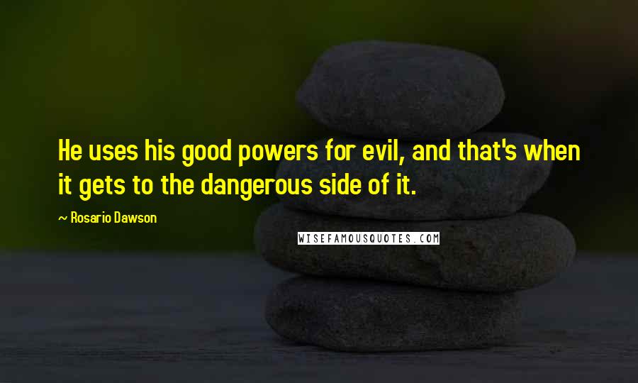 Rosario Dawson Quotes: He uses his good powers for evil, and that's when it gets to the dangerous side of it.